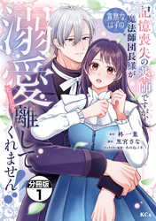記憶喪失の薬師ですが、寡黙なはずの魔法師団長様が溺愛モードで離してくれません！！　分冊版
