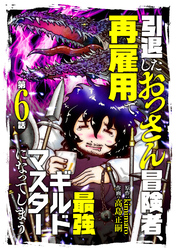 【期間限定　無料お試し版】引退したおっさん冒険者、再雇用で最強ギルドマスターになってしまう（6）
