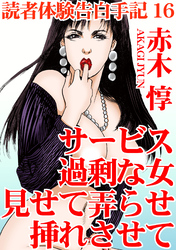 読者体験告白手記 16 サービス過剰な女 見せて弄らせ挿れさせて