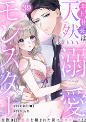 年上社長は天然溺愛モンスター～交際0日、処女を摘まれた朝にプロポーズ！？～(39)