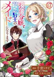 没落令嬢、貧乏騎士のメイドになります コミック版（分冊版）　【第17話】