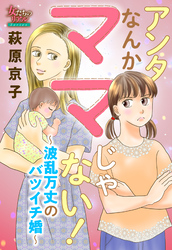 アンタなんかママじゃない！～波乱万丈のバツイチ婚～