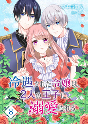 冷遇された令嬢は、2人の王子に溺愛される【単話版】（８）