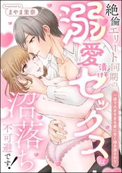 絶倫エリート同期の溺愛漬けセックスは沼落ち不可避です！ 一途で大きすぎる愛に甘く抱き潰されて（単話版）