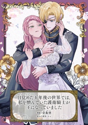 目覚めた五年後の世界では、私を憎んでいた護衛騎士が王になっていました