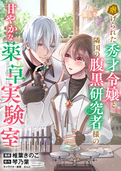 虐げられた秀才令嬢と隣国の腹黒研究者様の甘やかな薬草実験室【単話版】９