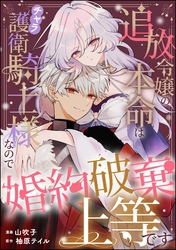 追放令嬢の本命はチャラ護衛騎士様なので婚約破棄上等です（単話版）