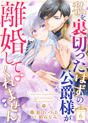 私を裏切ったはずの公爵様が離婚してくれません（６）