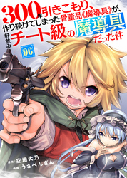 300年引きこもり、作り続けてしまった骨董品《魔導具》が、軒並みチート級の魔導具だった件（96）